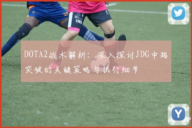 DOTA2战术解析：深入探讨JDG中路突破的关键策略与执行细节