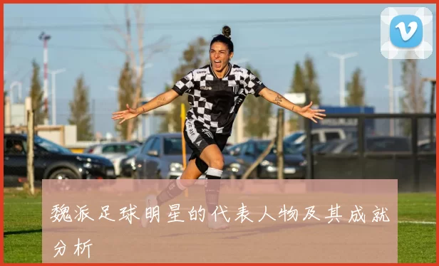 魏派足球明星的代表人物及其成就分析