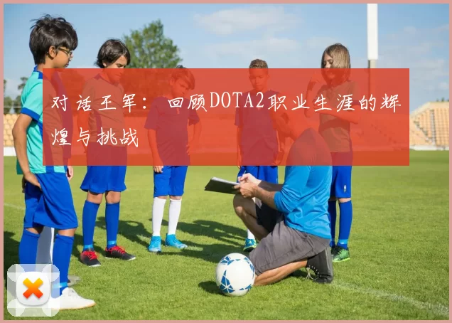 对话王军：回顾DOTA2职业生涯的辉煌与挑战