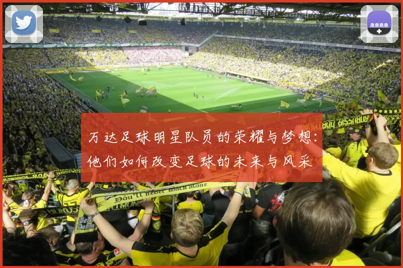 万达足球明星队员的荣耀与梦想：他们如何改变足球的未来与风采