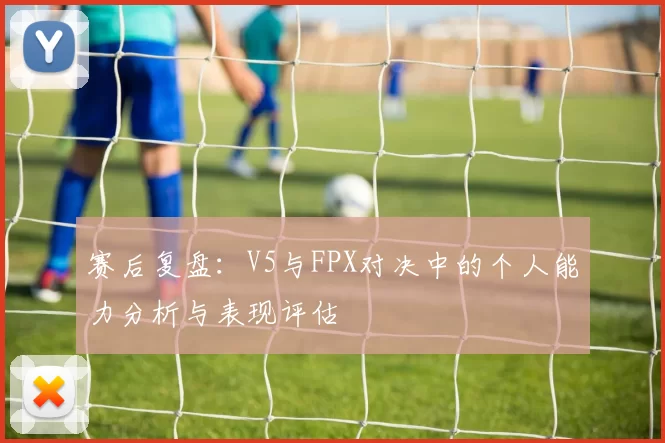 赛后复盘：V5与FPX对决中的个人能力分析与表现评估