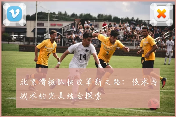 北京滑板队快攻革新之路：技术与战术的完美结合探索