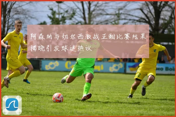阿森纳与切尔西激战正酣比赛结果揭晓引发球迷热议