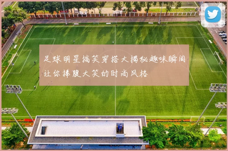 足球明星搞笑穿搭大揭秘趣味瞬间让你捧腹大笑的时尚风格