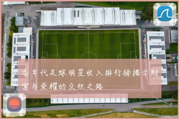 各年代足球明星收入排行榜揭示财富与荣耀的交织之路