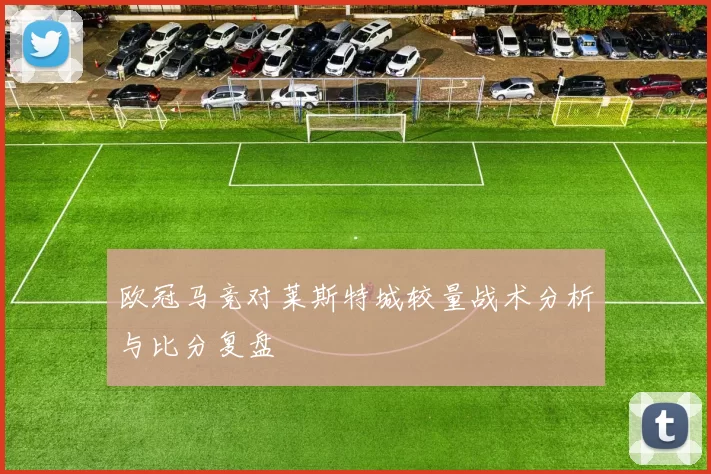 欧冠马竞对莱斯特城较量战术分析与比分复盘