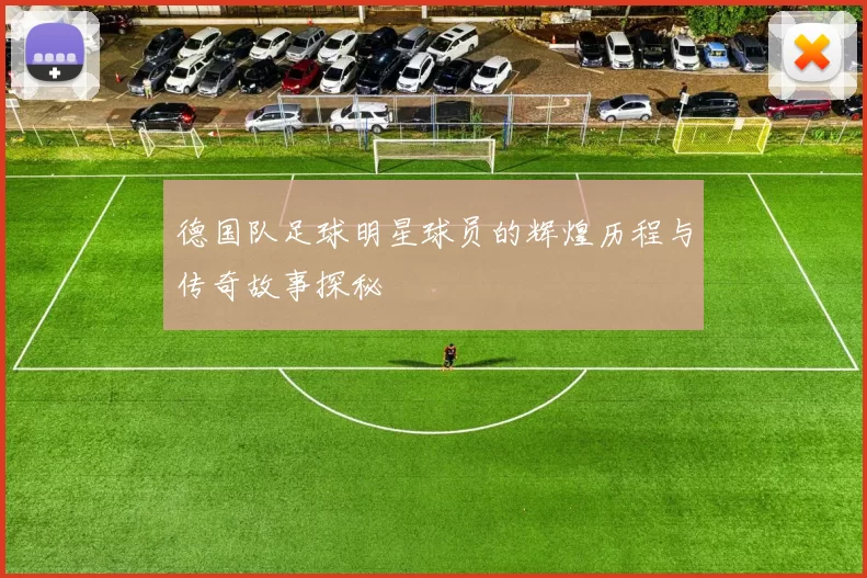 德国队足球明星球员的辉煌历程与传奇故事探秘