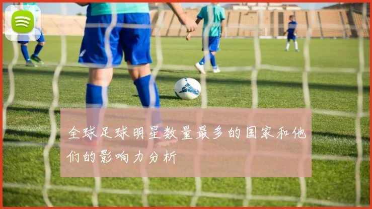 全球足球明星数量最多的国家和他们的影响力分析