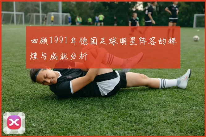 回顾1991年德国足球明星阵容的辉煌与成就分析