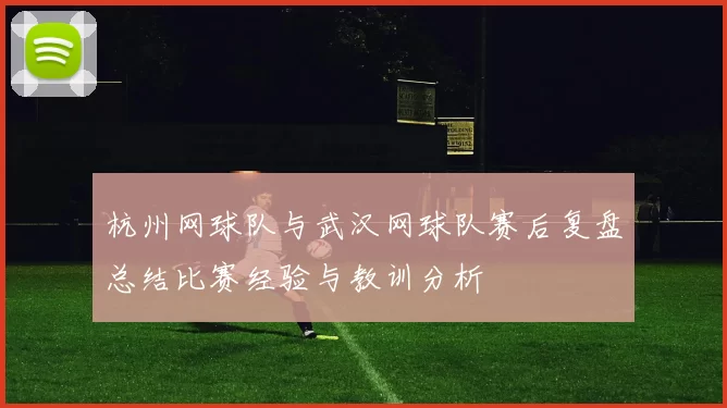杭州网球队与武汉网球队赛后复盘总结比赛经验与教训分析
