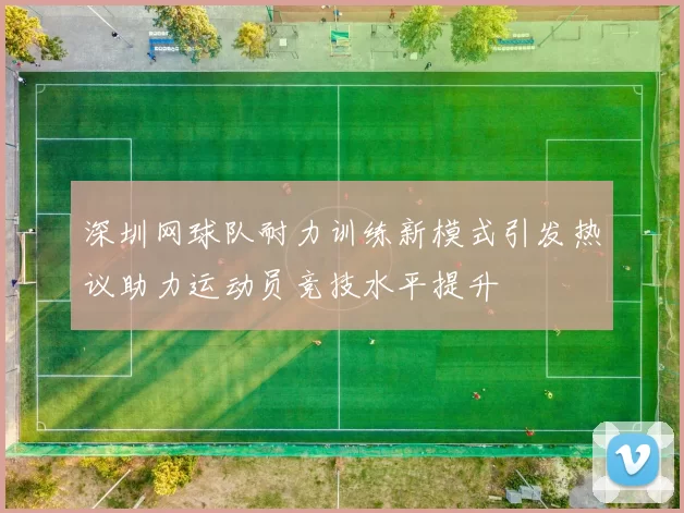 深圳网球队耐力训练新模式引发热议助力运动员竞技水平提升