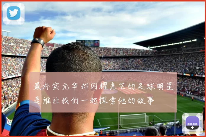 最朴实无华却闪耀光芒的足球明星是谁让我们一起探索他的故事