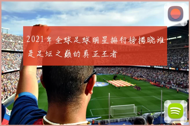 2021年全球足球明星排行榜揭晓谁是足坛之巅的真正王者