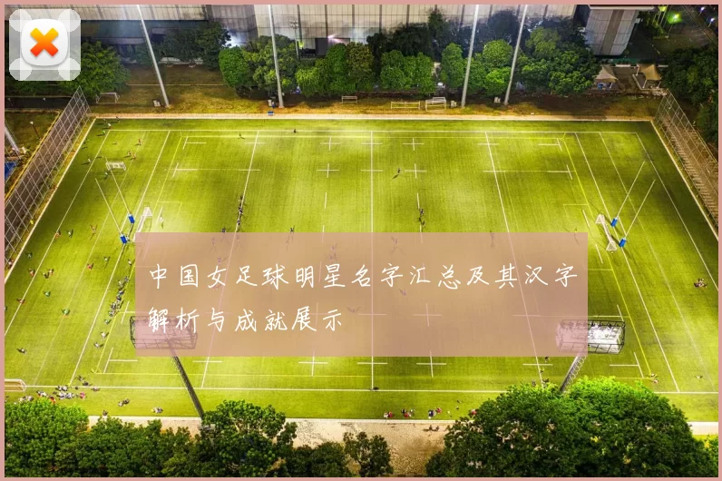 中国女足球明星名字汇总及其汉字解析与成就展示