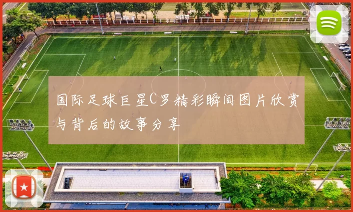国际足球巨星C罗精彩瞬间图片欣赏与背后的故事分享
