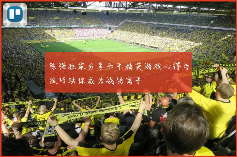 陈强独家分享和平精英游戏心得与技巧助你成为战场高手