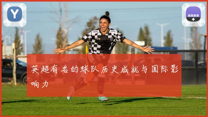 英超有名的球队历史成就与国际影响力