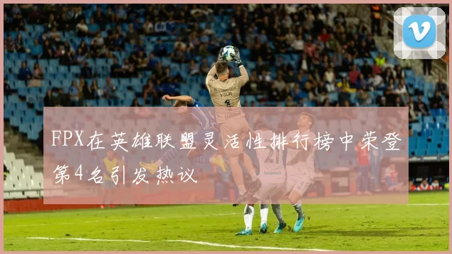 FPX在英雄联盟灵活性排行榜中荣登第4名引发热议
