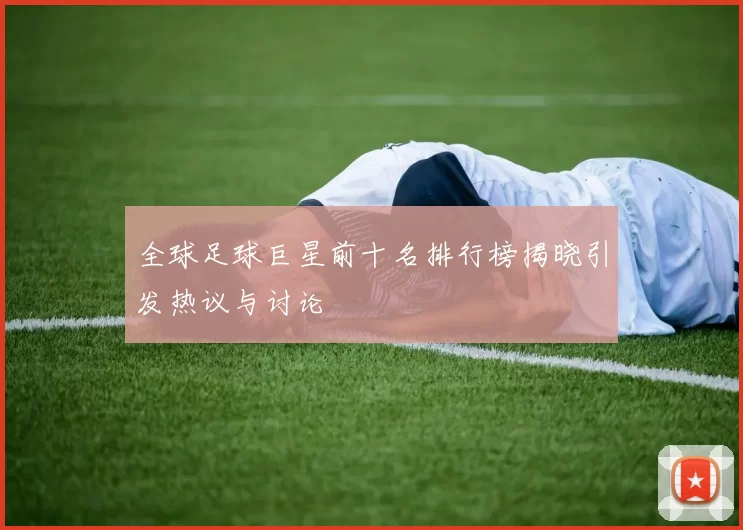 全球足球巨星前十名排行榜揭晓引发热议与讨论
