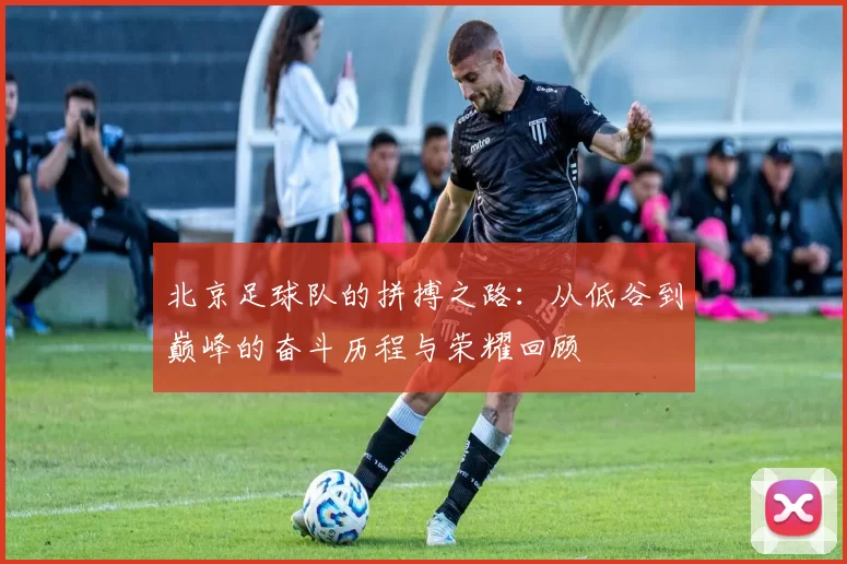 北京足球队的拼搏之路：从低谷到巅峰的奋斗历程与荣耀回顾