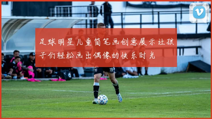 足球明星儿童简笔画创意展示让孩子们轻松画出偶像的快乐时光