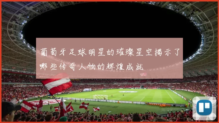 葡萄牙足球明星的璀璨星空揭示了哪些传奇人物的辉煌成就