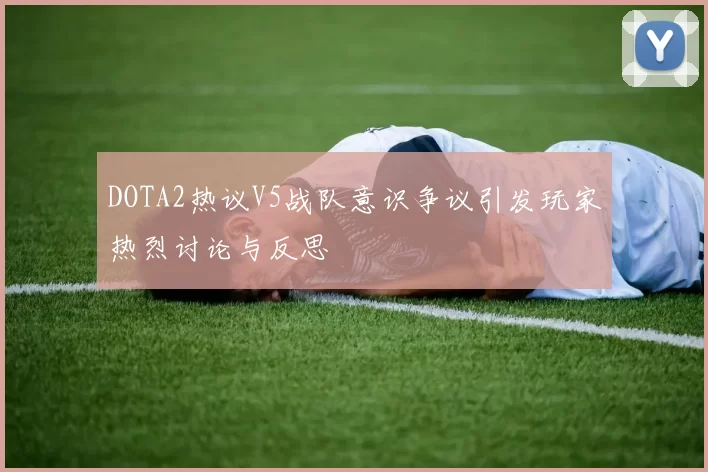 DOTA2热议V5战队意识争议引发玩家热烈讨论与反思