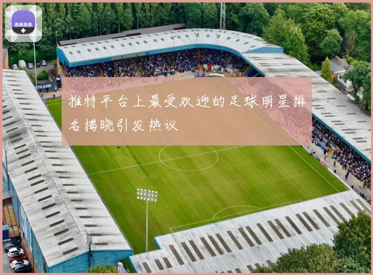 推特平台上最受欢迎的足球明星排名揭晓引发热议