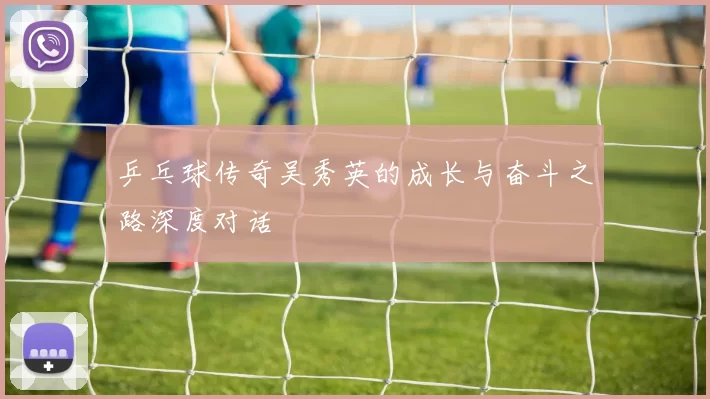 乒乓球传奇吴秀英的成长与奋斗之路深度对话