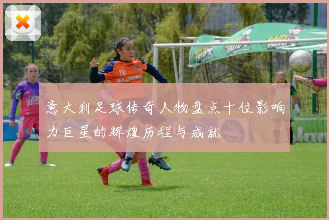 意大利足球传奇人物盘点十位影响力巨星的辉煌历程与成就