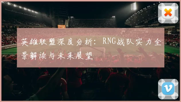 英雄联盟深度分析：RNG战队实力全景解读与未来展望