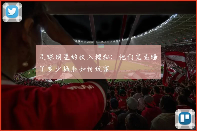 足球明星的收入揭秘：他们究竟赚了多少钱和如何致富