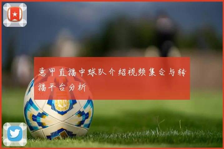 意甲直播中球队介绍视频集合与转播平台分析