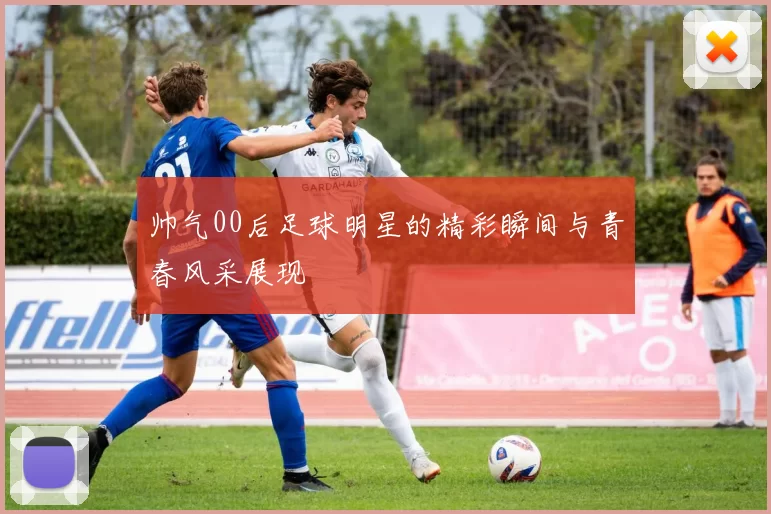 帅气00后足球明星的精彩瞬间与青春风采展现
