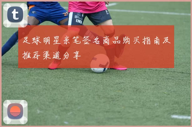 足球明星亲笔签名商品购买指南及推荐渠道分享