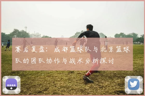 赛后复盘：成都篮球队与北京篮球队的团队协作与战术分析探讨