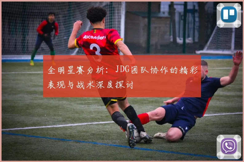 全明星赛分析：JDG团队协作的精彩表现与战术深度探讨