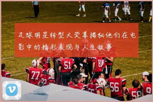 足球明星转型大荧幕揭秘他们在电影中的精彩表现与人生故事