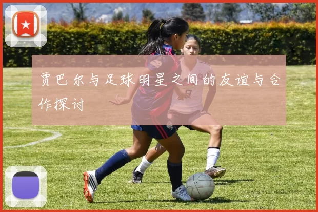 贾巴尔与足球明星之间的友谊与合作探讨