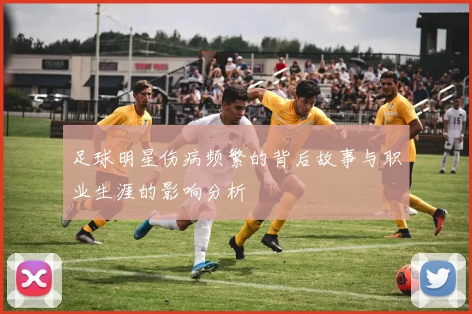 足球明星伤病频繁的背后故事与职业生涯的影响分析