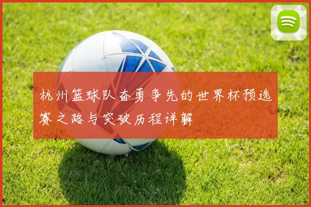 杭州篮球队奋勇争先的世界杯预选赛之路与突破历程详解