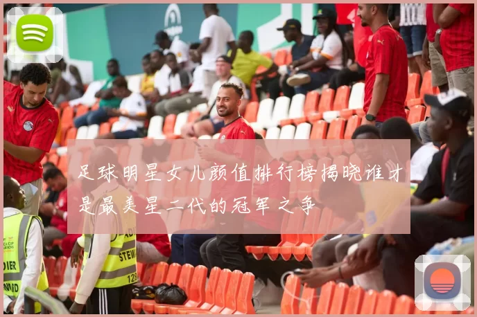 足球明星女儿颜值排行榜揭晓谁才是最美星二代的冠军之争
