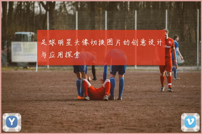 足球明星头像切换图片的创意设计与应用探索