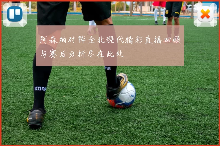 阿森纳对阵全北现代精彩直播回顾与赛后分析尽在此处