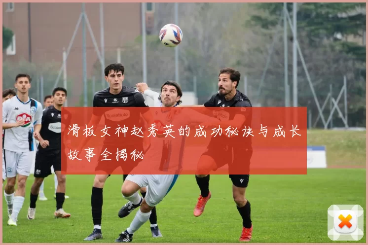 滑板女神赵秀英的成功秘诀与成长故事全揭秘