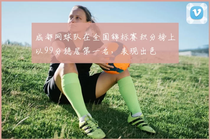 成都网球队在全国锦标赛积分榜上以99分稳居第一名，表现出色