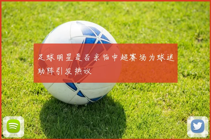 足球明星是否亲临中超赛场为球迷助阵引发热议
