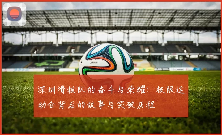 深圳滑板队的奋斗与荣耀：极限运动会背后的故事与突破历程
