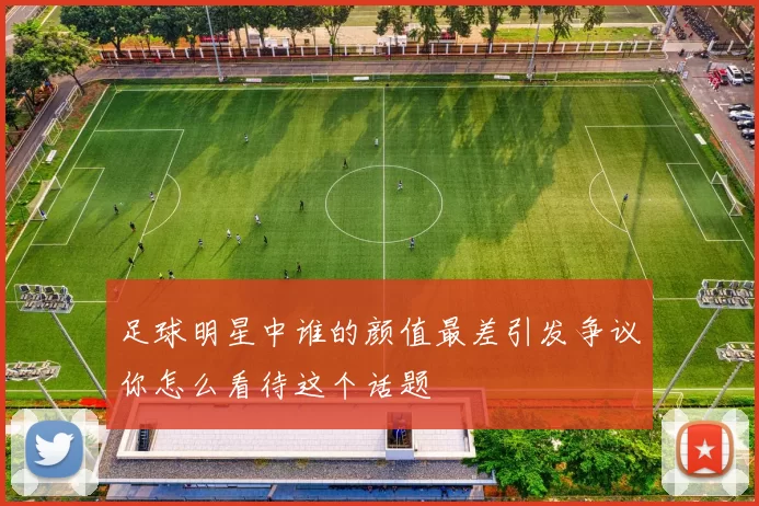 足球明星中谁的颜值最差引发争议你怎么看待这个话题