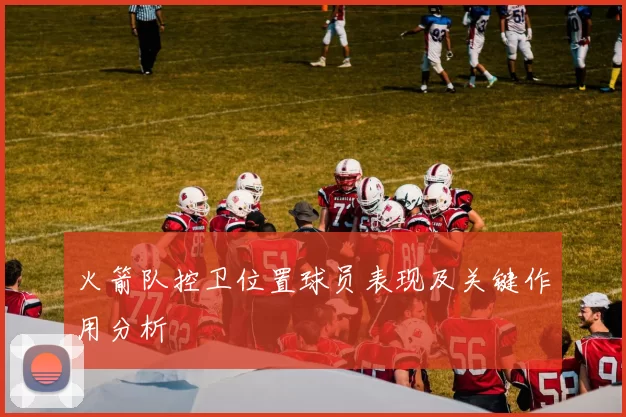 火箭队控卫位置球员表现及关键作用分析